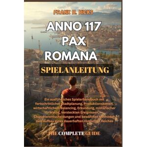 HICKS, FRANK H. ANNO 117 PAX ROMANA SPIELANLEITUNG: Ein ausführliches Spielerhandbuch mit fortschrittlicher Stadtplanung, Produktionsketten, wirtschaftlichem ... und bewährten Metho HICKS, FRANK H. ANNO 117 PAX ROMANA SPIELANLEITUNG: Ein ausführliches Spielerhandbuch mit fortschrittlicher Stadtplanung, Produktionsketten, wirtschaftlichem ... und bewährten Metho