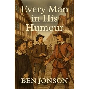 BEN JONSON Every Man In His Humour: A Play BEN JONSON Every Man In His Humour: A Play