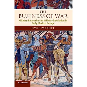 Parrott, David The Business of War: Military Enterprise and Military Revolution in Early Modern Europe Parrott, David The Business of War: Military Enterprise and Military Revolution in Early Modern Europe