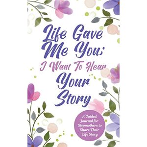Mason, Jeffrey Life Gave Me You; I Want to Hear Your Story: A Guided Journal for Stepmothers to Share Their Life Story Mason, Jeffrey Life Gave Me You; I Want to Hear Your Story: A Guided Journal for Stepmothers to Share Their Life Story