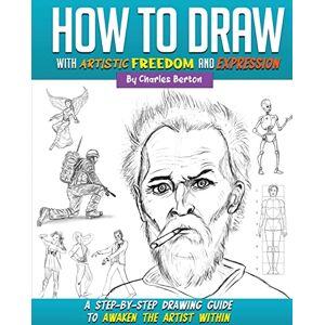 Berton, Charles How to Draw with Artistic Freedom and Expression: A Step by Step Drawing Guide to Awaken the Artist Within Berton, Charles How to Draw with Artistic Freedom and Expression: A Step by Step Drawing Guide to Awaken the Artist Within