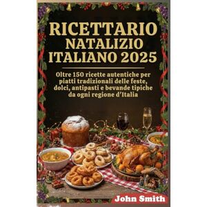 Smith, John Ricettario natalizio italiano 2025: Oltre 150 ricette autentiche per piatti tradizionali delle feste, dolci, antipasti e bevande da ogni regione d'Italia Smith, John Ricettario natalizio italiano 2025: Oltre 150 ricette autentiche per piatti tradizionali delle feste, dolci, antipasti e bevande da ogni regione d'Italia