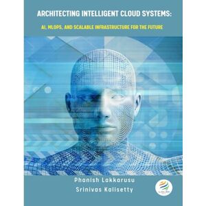 Lakkarasu, Phanish ARCHITECTING INTELLIGENT CLOUD SYSTEMS AI, MLOps, and Scalable Infrastructure for the Future: ARCHITECTING INTELLIGENT CLOUD SYSTEMS Lakkarasu, Phanish ARCHITECTING INTELLIGENT CLOUD SYSTEMS AI, MLOps, and Scalable Infrastructure for the Future: ARCHITECTING INTELLIGENT CLOUD SYSTEMS