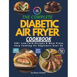 GREENE, ALISON THE COMPLETE DIABETIC AIR FREYER COOKBOOK: 100+ Low-Carb Recipes & Meal Plans Easy Cooking for Beginners Over 50 GREENE, ALISON THE COMPLETE DIABETIC AIR FREYER COOKBOOK: 100+ Low-Carb Recipes & Meal Plans Easy Cooking for Beginners Over 50
