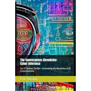 Yocam, Eric The Convergence Chronicles: Cyber Inference: Sci-Fi Thriller – Unraveling the Mysteries of AI Consciousness Yocam, Eric The Convergence Chronicles: Cyber Inference: Sci-Fi Thriller – Unraveling the Mysteries of AI Consciousness