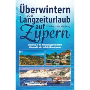 Mecklenburg, Elisabeth Überwintern oder Langzeiturlaub auf Zypern: Unterwegs in der Republik Zypern mit PKW, Wohnmobil oder als Individualreisender Mecklenburg, Elisabeth Überwintern oder Langzeiturlaub auf Zypern: Unterwegs in der Republik Zypern mit PKW, Wohnmobil oder als Individualreisender
