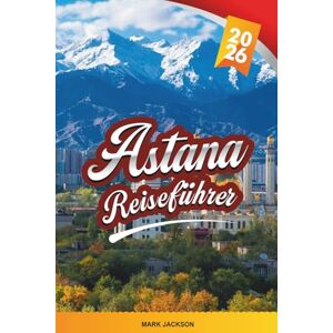 Jackson ASTANA REISEFÜHRER 2026: Entdecken Sie versteckte Schätze, historische Sehenswürdigkeiten, Reisetipps und unvergessliche Urlaubserlebnisse Jackson ASTANA REISEFÜHRER 2026: Entdecken Sie versteckte Schätze, historische Sehenswürdigkeiten, Reisetipps und unvergessliche Urlaubserlebnisse