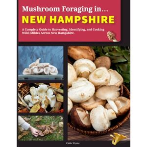 Wynter, Calder Mushroom Foraging in New Hampshire: A Complete Guide to Harvesting, Identifying, and Cooking Wild Edibles Across New Hampshire Wynter, Calder Mushroom Foraging in New Hampshire: A Complete Guide to Harvesting, Identifying, and Cooking Wild Edibles Across New Hampshire