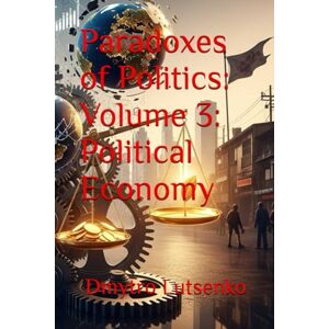 Lutsenko, Dmytro Paradoxes of Politics: Volume 3: Political Economy Lutsenko, Dmytro Paradoxes of Politics: Volume 3: Political Economy