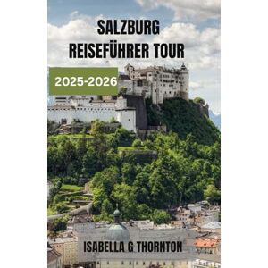 THORNTON, ISABELLA G SALZBURG REISEFÜHRER TOUR 2025-2026: Entdecken Sie verborgene Schätze, kosten Sie authentische Aromen und entdecken Sie den Herzschlag Österreichs – ... alpine Schönheit auf zeitlose Kultur trifft. THORNTON, ISABELLA G SALZBURG REISEFÜHRER TOUR 2025-2026: Entdecken Sie verborgene Schätze, kosten Sie authentische Aromen und entdecken Sie den Herzschlag Österreichs – ... alpine Schönheit auf zeitlose Kultur trifft.