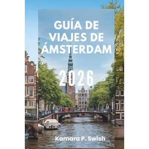 Swish, Kamara P. GUÍA DE VIAJES DE ÁMSTERDAM 2026: "La Venecia del Norte: Descubre una ciudad de canales Swish, Kamara P. GUÍA DE VIAJES DE ÁMSTERDAM 2026: "La Venecia del Norte: Descubre una ciudad de canales