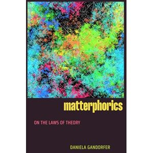 Gandorfer, Daniela Matterphorics: On the Laws of Theory Gandorfer, Daniela Matterphorics: On the Laws of Theory