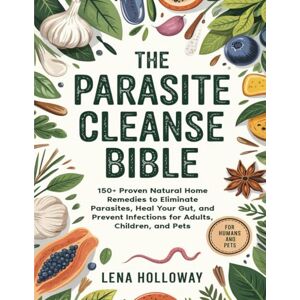 Holloway, Lena The Parasite Cleanse Bible: 150+ Proven Natural Home Remedies to Eliminate Parasites, Heal Your Gut, and Prevent Infections for Adults, Children, and Pets Holloway, Lena The Parasite Cleanse Bible: 150+ Proven Natural Home Remedies to Eliminate Parasites, Heal Your Gut, and Prevent Infections for Adults, Children, and Pets