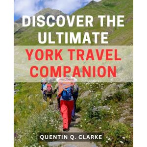 Clarke, Quentin Q. Discover the Ultimate York Travel Companion: Unveiling the Ideal Guide to Navigating York's Spectacular Attractions and Hidden Gems Clarke, Quentin Q. Discover the Ultimate York Travel Companion: Unveiling the Ideal Guide to Navigating York's Spectacular Attractions and Hidden Gems