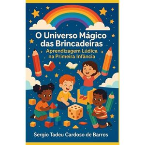 Cardoso de Barros, Prof Sergio Tadeu O Universo Mágico das Brincadeiras: Aprendizagem Lúdica na Primeira Infância Cardoso de Barros, Prof Sergio Tadeu O Universo Mágico das Brincadeiras: Aprendizagem Lúdica na Primeira Infância