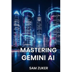 Zuker, Sam MASTERING GEMINI AI: Multimodal AI models and the generative AI product built around them Zuker, Sam MASTERING GEMINI AI: Multimodal AI models and the generative AI product built around them