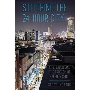 Cornell University Press Stitching the 24-Hour City: Life, Labor, and the Problem of Speed in Seoul Cornell University Press Stitching the 24-Hour City: Life, Labor, and the Problem of Speed in Seoul