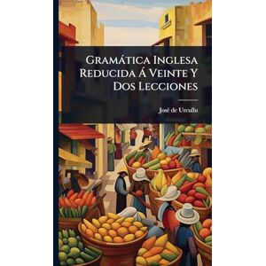 Urcullu, Josã(c) de Gramàtica Inglesa Reducida à Veinte Y Dos Lecciones Urcullu, Josã(c) de Gramàtica Inglesa Reducida à Veinte Y Dos Lecciones
