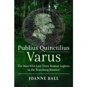 Ball, Joanne Publius Quinctilius Varus: The Man Who Lost Three Roman Legions in the Teutoburg Disaster Ball, Joanne Publius Quinctilius Varus: The Man Who Lost Three Roman Legions in the Teutoburg Disaster