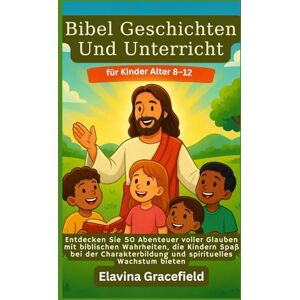 Gracefield, Elavina Bibel Geschichten Und Unterricht für Kinder Alter 8–12: Entdecken Sie 50 Abenteuer voller Glauben mit biblischen Wahrheiten, die Kindern Spaß bei der Charakterbildung und spirituelles Wachstum bieten Gracefield, Elavina Bibel Geschichten Und Unterricht für Kinder Alter 8–12: Entdecken Sie 50 Abenteuer voller Glauben mit biblischen Wahrheiten, die Kindern Spaß bei der Charakterbildung und spirituelles Wachstum bieten