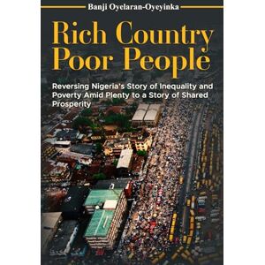 Oyelaran-Oyeyinka, Banji Rich Country Poor People: Reversing Nigeria’s Story of Inequality and Poverty amid plenty to a Story of Shared Prosperity Oyelaran-Oyeyinka, Banji Rich Country Poor People: Reversing Nigeria’s Story of Inequality and Poverty amid plenty to a Story of Shared Prosperity