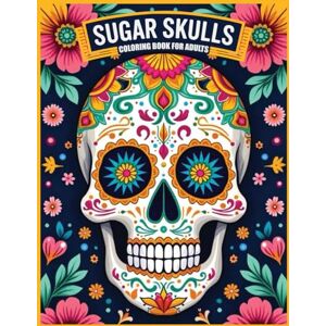 PUBLISHER, SHUVA Sugar Skulls Adult Coloring Book: A Beautiful Collection of Intricate Sugar Skull Designs for Relaxation and Creativity PUBLISHER, SHUVA Sugar Skulls Adult Coloring Book: A Beautiful Collection of Intricate Sugar Skull Designs for Relaxation and Creativity
