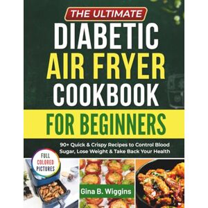 Wiggins, Gina B. The Ultimate Diabetic Air Fryer Cookbook for Beginners: 90+ Quick & Crispy Recipes to Control Blood Sugar, Lose Weight & Take Back Your Health Wiggins, Gina B. The Ultimate Diabetic Air Fryer Cookbook for Beginners: 90+ Quick & Crispy Recipes to Control Blood Sugar, Lose Weight & Take Back Your Health