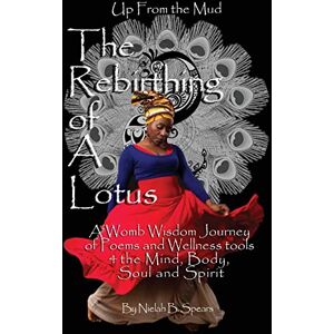 Spears, Nielah B. Up from the Mud: The Rebirthing of a Lotus: A Womb Wisdom Journey of Poems & Wellness Tools 4 the Mind, Body, Soul and Spirit Spears, Nielah B. Up from the Mud: The Rebirthing of a Lotus: A Womb Wisdom Journey of Poems & Wellness Tools 4 the Mind, Body, Soul and Spirit