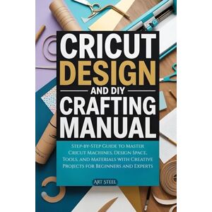 Steel, Art Cricut Design and DIY Crafting Manual: Step-by-Step Guide to Master Cricut Machines, Design Space, Tools, and Materials with Creative Projects for Beginners and Experts Steel, Art Cricut Design and DIY Crafting Manual: Step-by-Step Guide to Master Cricut Machines, Design Space, Tools, and Materials with Creative Projects for Beginners and Experts