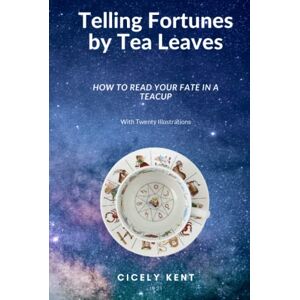 Kent, Cicely Telling Fortunes by Tea Leaves, How To Read Your Fate In A Teacup With Twenty Illustrations (Annotated) Kent, Cicely Telling Fortunes by Tea Leaves, How To Read Your Fate In A Teacup With Twenty Illustrations (Annotated)