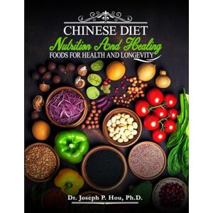 Hou PhD, Dr Joseph P Chinese Diet Nutrition and Healing Foods for Health and Longevity Hou PhD, Dr Joseph P Chinese Diet Nutrition and Healing Foods for Health and Longevity