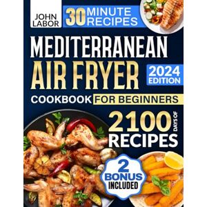 Labor, John Mediterranean Air Fryer Cookbook for Beginners: 2100 Days of Healthy and Delicious Recipes Easy-to-Make in Less Than 30 Minutes Air Fryer Starter Guidebook & No-Stress 30-Day Meal Plan Included Labor, John Mediterranean Air Fryer Cookbook for Beginners: 2100 Days of Healthy and Delicious Recipes Easy-to-Make in Less Than 30 Minutes Air Fryer Starter Guidebook & No-Stress 30-Day Meal Plan Included