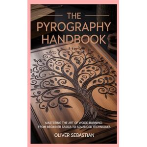 Sebastian, Oliver The Pyrography Handbook: Mastering the Art of Wood Burning: From Beginner Basics to Advanced Techniques Sebastian, Oliver The Pyrography Handbook: Mastering the Art of Wood Burning: From Beginner Basics to Advanced Techniques