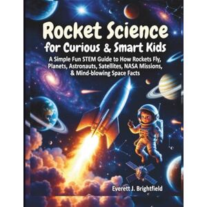 J. Brightfield, Everett Rocket Science for Curious & Smart Kids: A Simple Fun STEM Guide to How Rockets Fly, Planets, Astronauts, Satellites, NASA Missions, & Mind-blowing Space Facts J. Brightfield, Everett Rocket Science for Curious & Smart Kids: A Simple Fun STEM Guide to How Rockets Fly, Planets, Astronauts, Satellites, NASA Missions, & Mind-blowing Space Facts
