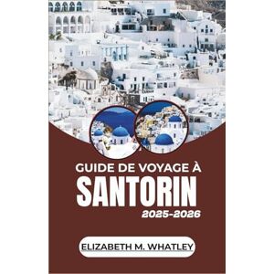 M. Whatley, Elizabeth GUIDE DE VOYAGE À SANTORIN 2025-2026: À la découverte des villages perchés, des rivages dorés, des légendes anciennes et des voyages inoubliables à travers l'île la plus envoûtante de la mer Égée. M. Whatley, Elizabeth GUIDE DE VOYAGE À SANTORIN 2025-2026: À la découverte des villages perchés, des rivages dorés, des légendes anciennes et des voyages inoubliables à travers l'île la plus envoûtante de la mer Égée.