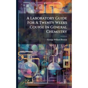 Benton, George Willard A Laboratory Guide For A Twenty Weeks Course In General Chemistry Benton, George Willard A Laboratory Guide For A Twenty Weeks Course In General Chemistry