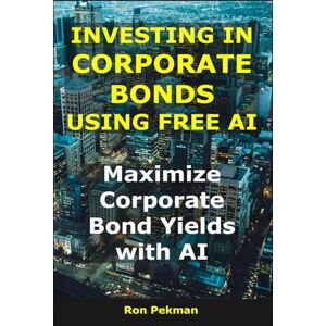 Pekman, Ron Investing in Corporate Bonds Using Free AI: Maximize Corporate Bond Yields with AI (AI for Investors) Pekman, Ron Investing in Corporate Bonds Using Free AI: Maximize Corporate Bond Yields with AI (AI for Investors)