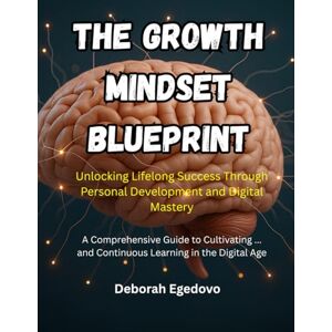Egedovo, Deborah The Growth Mindset Blueprint: Unlocking Lifelong Success Through Personal Development and Digital Mastery: A Comprehensive Guide to Cultivating ... and Continuous Learning in the Digital Age Egedovo, Deborah The Growth Mindset Blueprint: Unlocking Lifelong Success Through Personal Development and Digital Mastery: A Comprehensive Guide to Cultivating ... and Continuous Learning in the Digital Age