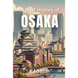 Smith, KJ A Brief History of Osaka (A Brief History of City Edition) Smith, KJ A Brief History of Osaka (A Brief History of City Edition)