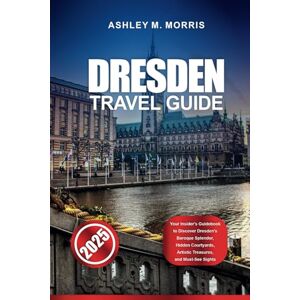 Morris, Ashley M. DRESDEN TRAVEL GUIDE 2025: Your Insider's Guidebook to Discover Dresden's Baroque Splendor, Hidden Courtyards, Artistic Treasures, and Must-See Sights Morris, Ashley M. DRESDEN TRAVEL GUIDE 2025: Your Insider's Guidebook to Discover Dresden's Baroque Splendor, Hidden Courtyards, Artistic Treasures, and Must-See Sights