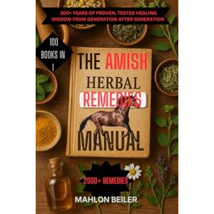 Beiler, Mahlon THE AMISH HERBAL REMEDIES MANUAL: 300+ YEARS OF PROVEN, TESTED HEALING WISDOM FROM GENERATION AFTER GENERATION Beiler, Mahlon THE AMISH HERBAL REMEDIES MANUAL: 300+ YEARS OF PROVEN, TESTED HEALING WISDOM FROM GENERATION AFTER GENERATION