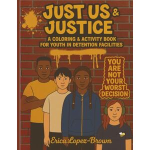 Lopez-Brown, Erica Just Us & Justice: A Coloring & Activity Book for Youth in Detention Facilities Lopez-Brown, Erica Just Us & Justice: A Coloring & Activity Book for Youth in Detention Facilities