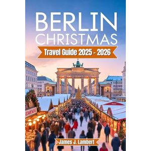 Lambert, James J. BERLIN CHRISTMAS TRAVEL GUIDE 2025/2026: Insider Tips for Christmas Markets, Local Secrets, Festive Lights, Winter Attractions, Itineraries for Families, Couples & Solo, Budget & Luxury Travelers Lambert, James J. BERLIN CHRISTMAS TRAVEL GUIDE 2025/2026: Insider Tips for Christmas Markets, Local Secrets, Festive Lights, Winter Attractions, Itineraries for Families, Couples & Solo, Budget & Luxury Travelers