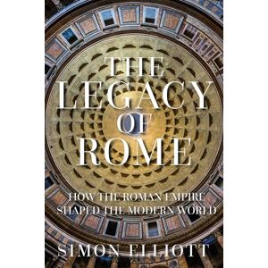 Elliott, Simon The Legacy of Rome: How the Roman Empire Shaped the Modern World Elliott, Simon The Legacy of Rome: How the Roman Empire Shaped the Modern World