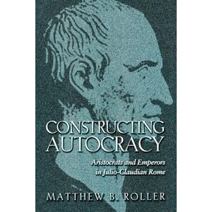 Roller, Matthew B. Constructing Autocracy: Aristocrats And Emperors In Julio-Claudian Rome Roller, Matthew B. Constructing Autocracy: Aristocrats And Emperors In Julio-Claudian Rome