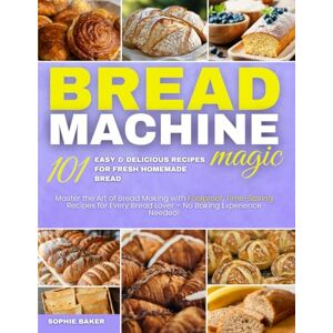 Baker, Sophie Bread Machine Magic: 101 Easy & Delicious Recipes for Fresh Homemade Bread: Master the Art of Bread Making with Foolproof, Time-Saving Recipes for ... No Baking Experience Needed! Sophie Baker 1 Baker, Sophie Bread Machine Magic: 101 Easy & Delicious Recipes for Fresh Homemade Bread: Master the Art of Bread Making with Foolproof, Time-Saving Recipes for ... No Baking Experience Needed! Sophie Baker 1