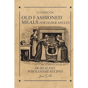 Smith, Jane Old Fashioned Meals for Older Adults: 100 Healthy, Wholesome Recipes – A Cookbook Smith, Jane Old Fashioned Meals for Older Adults: 100 Healthy, Wholesome Recipes – A Cookbook