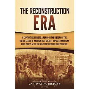 History, Captivating The Reconstruction Era: A Captivating Guide to a Period in the History of the United States of America That Greatly Impacted American Civil Rights after the War for Southern Independence History, Captivating The Reconstruction Era: A Captivating Guide to a Period in the History of the United States of America That Greatly Impacted American Civil Rights after the War for Southern Independence