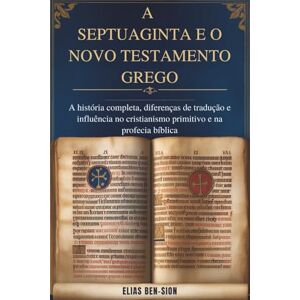 BEN-SION, ELIAS A SEPTUAGINTA E O NOVO TESTAMENTO GREGO: A história completa, diferenças de tradução e influência no cristianismo primitivo e na profecia bíblica BEN-SION, ELIAS A SEPTUAGINTA E O NOVO TESTAMENTO GREGO: A história completa, diferenças de tradução e influência no cristianismo primitivo e na profecia bíblica