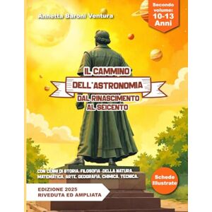 Baroni Ventura, Annetta IL CAMMINO DELL'ASTRONOMIA DAL RINASCIMENTO AL SEICENTO: Con cenni di storia, filosofia della natura, matematica, arte, geografia, chimica, tecnica. Baroni Ventura, Annetta IL CAMMINO DELL'ASTRONOMIA DAL RINASCIMENTO AL SEICENTO: Con cenni di storia, filosofia della natura, matematica, arte, geografia, chimica, tecnica.